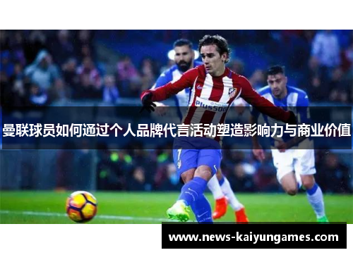 曼联球员如何通过个人品牌代言活动塑造影响力与商业价值
