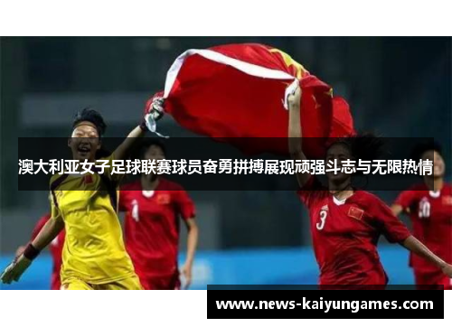 澳大利亚女子足球联赛球员奋勇拼搏展现顽强斗志与无限热情