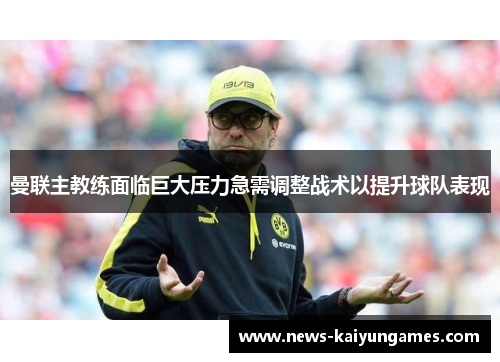 曼联主教练面临巨大压力急需调整战术以提升球队表现