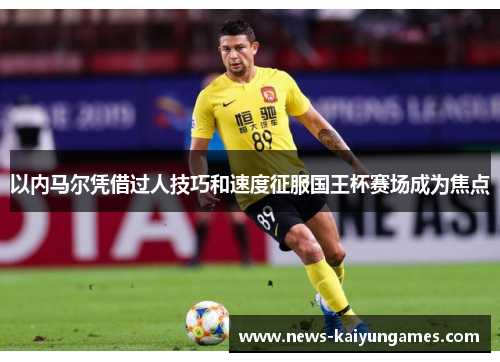 以内马尔凭借过人技巧和速度征服国王杯赛场成为焦点