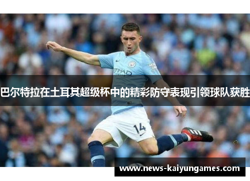 巴尔特拉在土耳其超级杯中的精彩防守表现引领球队获胜