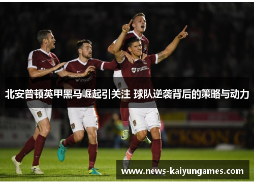 北安普顿英甲黑马崛起引关注 球队逆袭背后的策略与动力