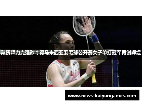 戴资颖力克强敌夺得马来西亚羽毛球公开赛女子单打冠军再创辉煌