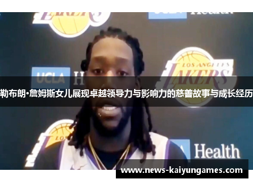 勒布朗·詹姆斯女儿展现卓越领导力与影响力的慈善故事与成长经历