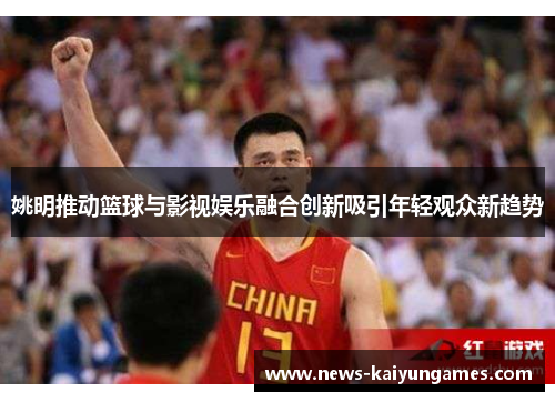 姚明推动篮球与影视娱乐融合创新吸引年轻观众新趋势