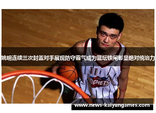姚明连续三次封盖对手展现防守霸气成为篮坛铁闸彰显绝对统治力
