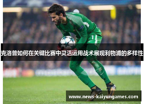 克洛普如何在关键比赛中灵活运用战术展现利物浦的多样性
