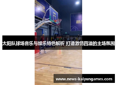 太阳队球场音乐与娱乐特色解析 打造激情四溢的主场氛围
