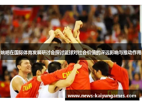 姚明在国际体育发展研讨会探讨篮球对社会价值的深远影响与推动作用