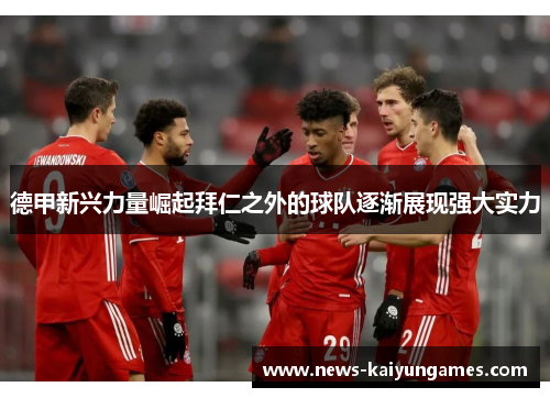 德甲新兴力量崛起拜仁之外的球队逐渐展现强大实力