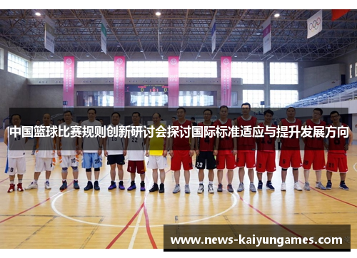 中国篮球比赛规则创新研讨会探讨国际标准适应与提升发展方向