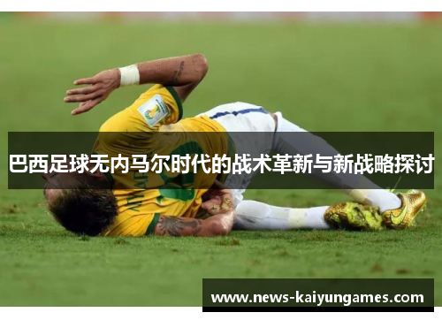 巴西足球无内马尔时代的战术革新与新战略探讨