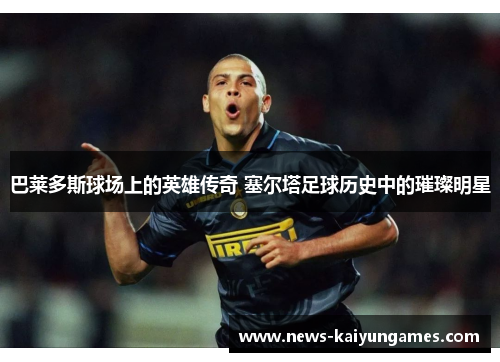 巴莱多斯球场上的英雄传奇 塞尔塔足球历史中的璀璨明星