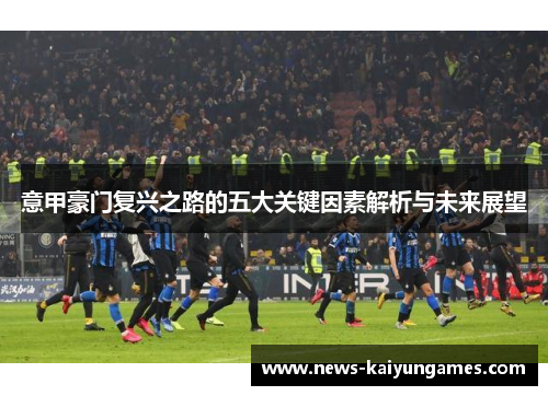 意甲豪门复兴之路的五大关键因素解析与未来展望
