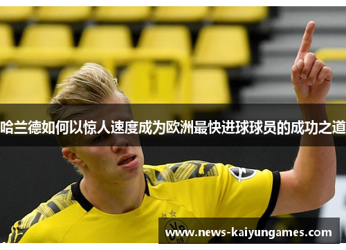 哈兰德如何以惊人速度成为欧洲最快进球球员的成功之道