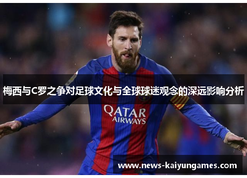 梅西与C罗之争对足球文化与全球球迷观念的深远影响分析
