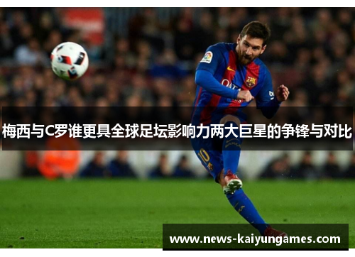 梅西与C罗谁更具全球足坛影响力两大巨星的争锋与对比