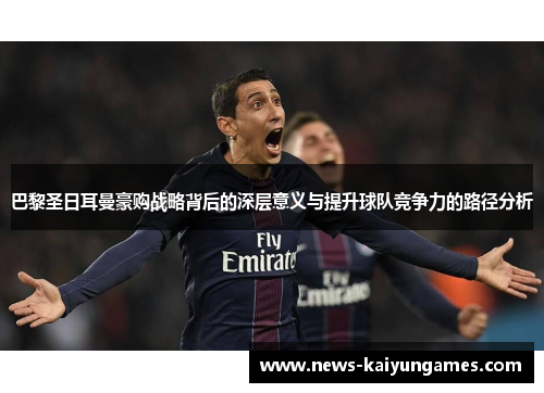 巴黎圣日耳曼豪购战略背后的深层意义与提升球队竞争力的路径分析