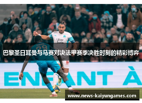 巴黎圣日耳曼与马赛对决法甲赛季决胜时刻的精彩博弈