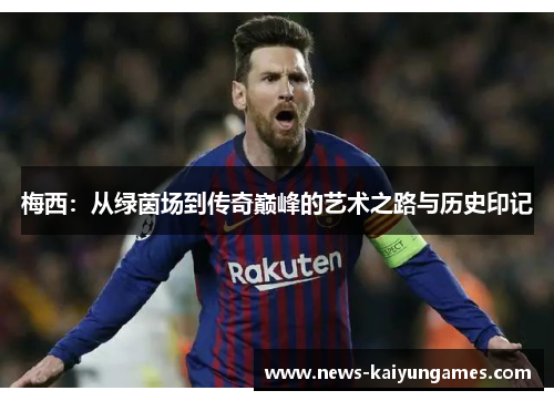 梅西：从绿茵场到传奇巅峰的艺术之路与历史印记