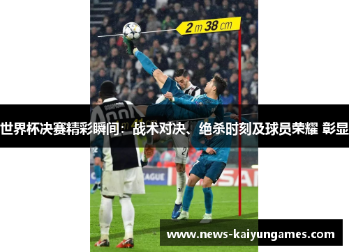 世界杯决赛精彩瞬间：战术对决、绝杀时刻及球员荣耀 彰显