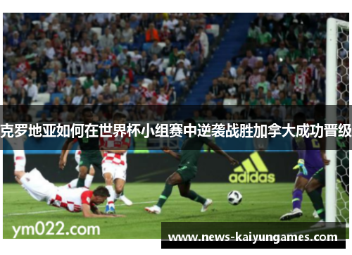 克罗地亚如何在世界杯小组赛中逆袭战胜加拿大成功晋级