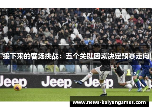 接下来的客场挑战：五个关键因素决定预赛走向