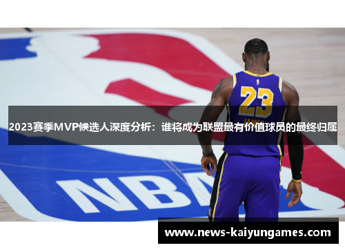 2023赛季MVP候选人深度分析：谁将成为联盟最有价值球员的最终归属