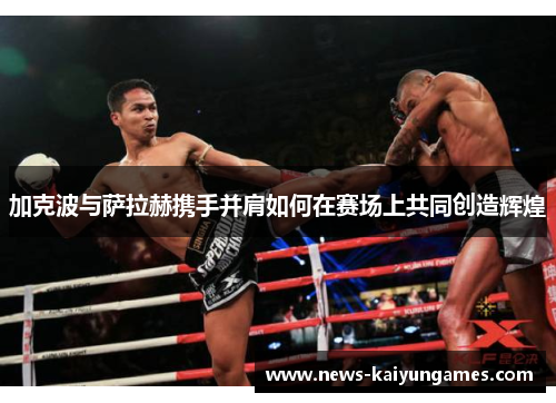 加克波与萨拉赫携手并肩如何在赛场上共同创造辉煌