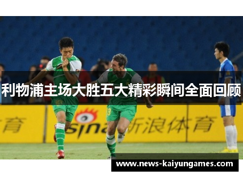 利物浦主场大胜五大精彩瞬间全面回顾