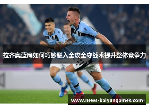拉齐奥蓝鹰如何巧妙融入全攻全守战术提升整体竞争力
