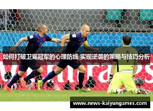 如何打破卫冕冠军的心理防线 实现逆袭的策略与技巧分析