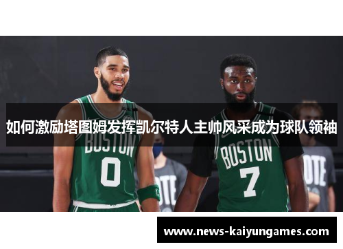 如何激励塔图姆发挥凯尔特人主帅风采成为球队领袖