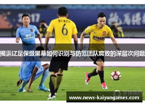 揭露辽足保级黑幕如何识别与防范团队腐败的深层次问题