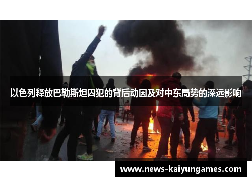 以色列释放巴勒斯坦囚犯的背后动因及对中东局势的深远影响