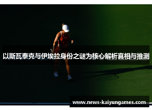 以斯瓦泰克与伊埃拉身份之谜为核心解析真相与推测