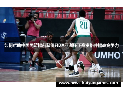 如何帮助中国男篮提前获得FIBA亚洲杯正赛资格并提高竞争力