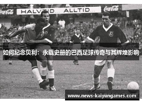 如何纪念贝利：永载史册的巴西足球传奇与其辉煌影响