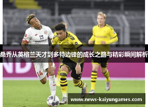 桑乔从英格兰天才到多特边锋的成长之路与精彩瞬间解析
