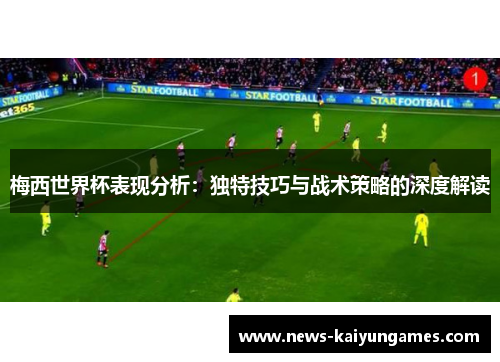梅西世界杯表现分析：独特技巧与战术策略的深度解读