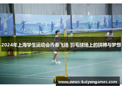 2024年上海学生运动会青春飞扬 羽毛球场上的拼搏与梦想