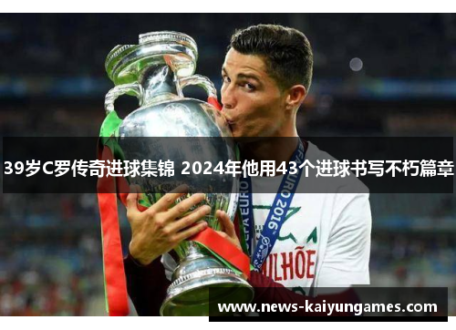 39岁C罗传奇进球集锦 2024年他用43个进球书写不朽篇章