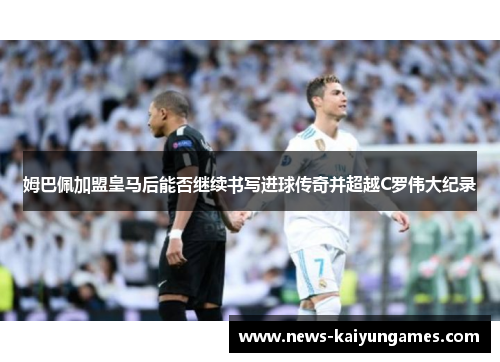 姆巴佩加盟皇马后能否继续书写进球传奇并超越C罗伟大纪录