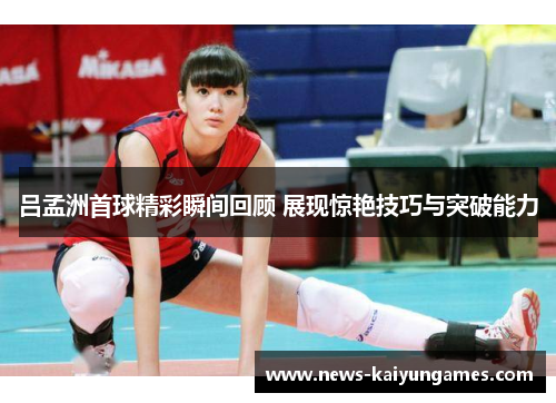 吕孟洲首球精彩瞬间回顾 展现惊艳技巧与突破能力