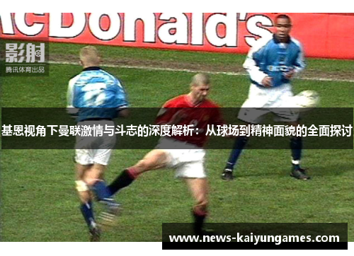 基恩视角下曼联激情与斗志的深度解析：从球场到精神面貌的全面探讨