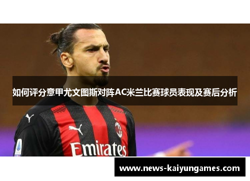 如何评分意甲尤文图斯对阵AC米兰比赛球员表现及赛后分析