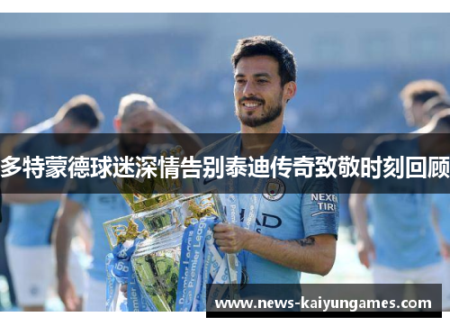多特蒙德球迷深情告别泰迪传奇致敬时刻回顾