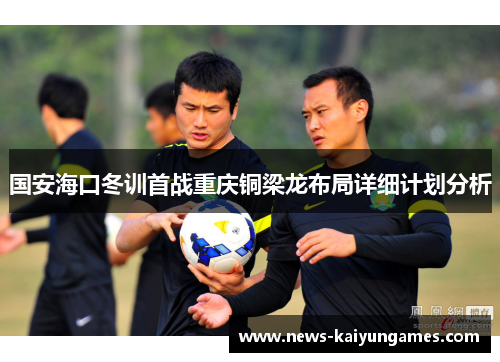国安海口冬训首战重庆铜梁龙布局详细计划分析
