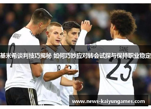 基米希谈判技巧揭秘 如何巧妙应对转会试探与保持职业稳定
