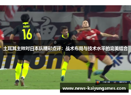 土耳其主帅对日本队精彩点评：战术布局与技术水平的完美结合